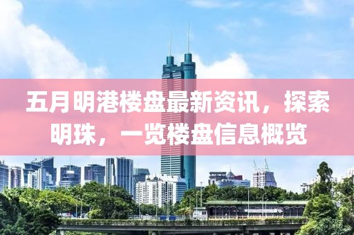 五月明港楼盘最新资讯，探索明珠，一览楼盘信息概览