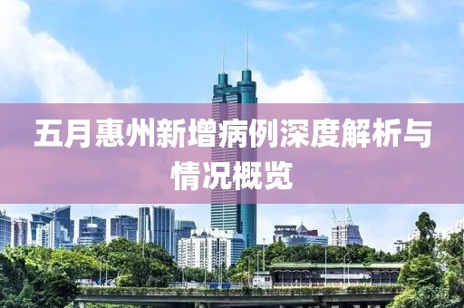五月惠州新增病例深度解析与情况概览