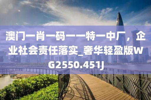 澳门一肖一码一一特一中厂，企业社会责任落实_奢华轻盈版WG2550.451J