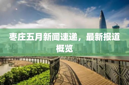 枣庄五月新闻速递，最新报道概览