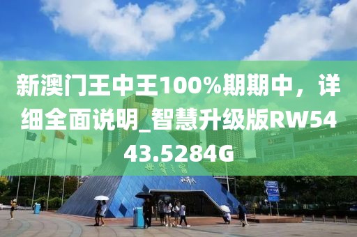 新澳门王中王100%期期中，详细全面说明_智慧升级版RW5443.5284G