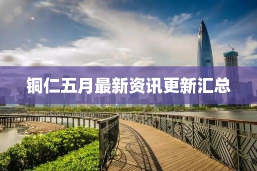 铜仁五月最新资讯更新汇总