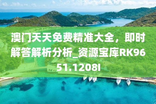 澳门天天免费精准大全，即时解答解析分析_资源宝库RK9651.1208I