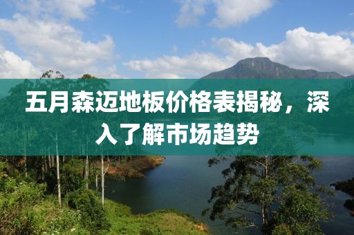 五月森迈地板价格表揭秘，深入了解市场趋势