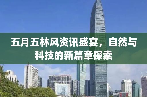 五月五林风资讯盛宴，自然与科技的新篇章探索