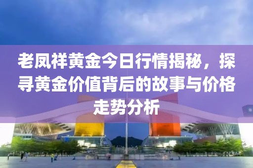 老凤祥黄金今日行情揭秘，探寻黄金价值背后的故事与价格走势分析