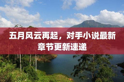 五月风云再起，对手小说最新章节更新速递