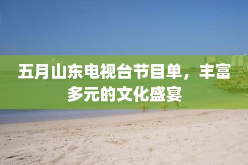 五月山东电视台节目单，丰富多元的文化盛宴