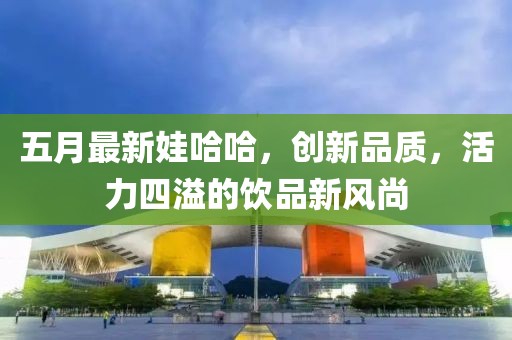 五月最新娃哈哈，创新品质，活力四溢的饮品新风尚