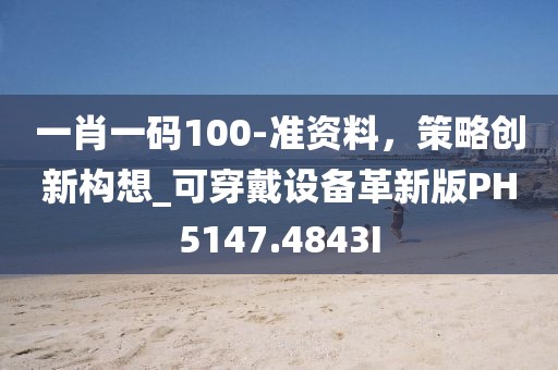一肖一码100-准资料，策略创新构想_可穿戴设备革新版PH5147.4843I