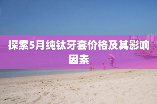 探索5月纯钛牙套价格及其影响因素