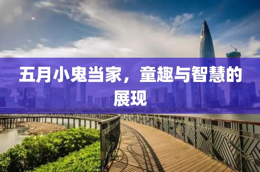 五月小鬼当家，童趣与智慧的展现