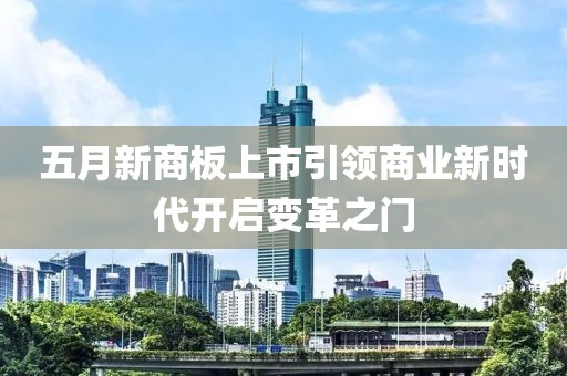 五月新商板上市引领商业新时代开启变革之门