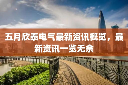 五月欣泰电气最新资讯概览，最新资讯一览无余