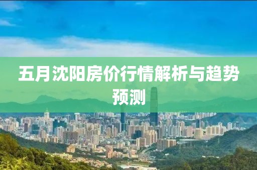 五月沈阳房价行情解析与趋势预测