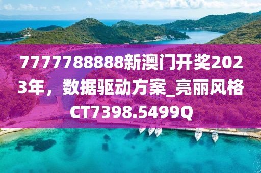7777788888新澳门开奖2023年，数据驱动方案_亮丽风格CT7398.5499Q