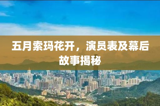 五月索玛花开，演员表及幕后故事揭秘