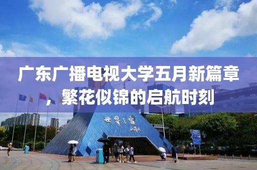 广东广播电视大学五月新篇章，繁花似锦的启航时刻