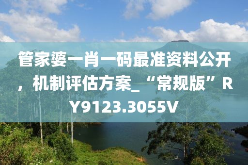 管家婆一肖一码最准资料公开，机制评估方案_“常规版”RY9123.3055V