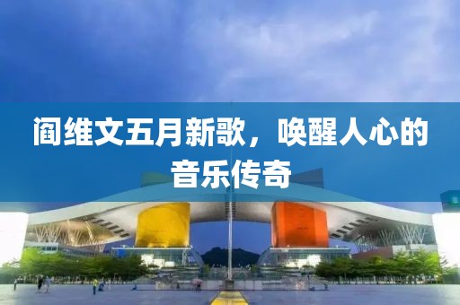 阎维文五月新歌，唤醒人心的音乐传奇