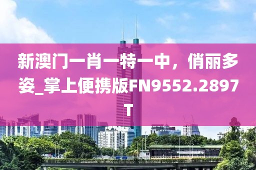 新澳门一肖一特一中，俏丽多姿_掌上便携版FN9552.2897T