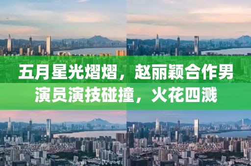 五月星光熠熠，赵丽颖合作男演员演技碰撞，火花四溅