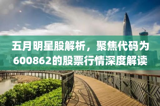 五月明星股解析，聚焦代码为600862的股票行情深度解读