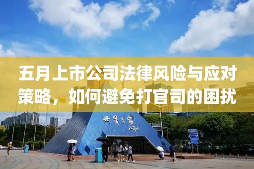 五月上市公司法律风险与应对策略，如何避免打官司的困扰