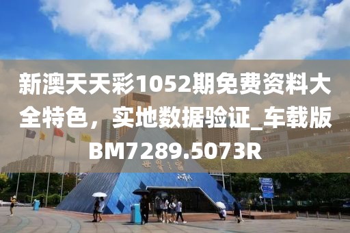 新澳天天彩1052期免费资料大全特色，实地数据验证_车载版BM7289.5073R