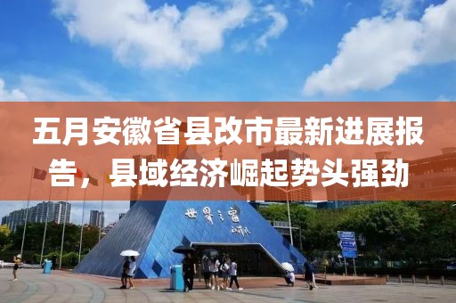 五月安徽省县改市最新进展报告，县域经济崛起势头强劲