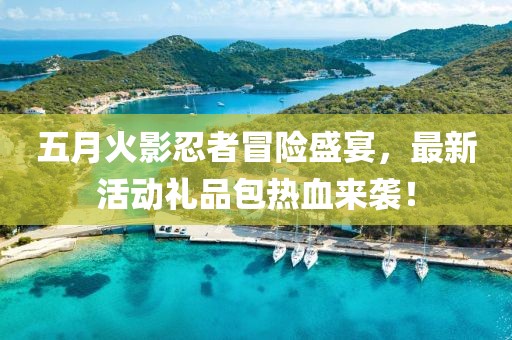 五月火影忍者冒险盛宴，最新活动礼品包热血来袭！