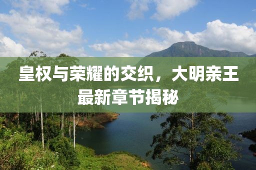 皇权与荣耀的交织，大明亲王最新章节揭秘