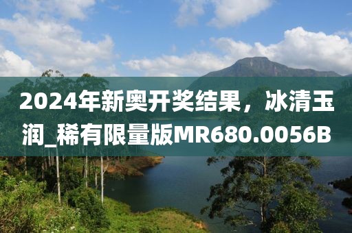 2024年新奥开奖结果，冰清玉润_稀有限量版MR680.0056B