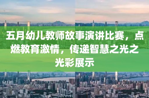 五月幼儿教师故事演讲比赛，点燃教育激情，传递智慧之光之光彩展示