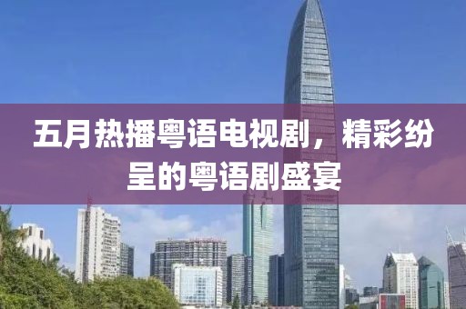 五月热播粤语电视剧，精彩纷呈的粤语剧盛宴