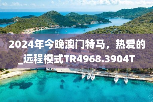 2024年今晚澳门特马，热爱的_远程模式TR4968.3904T