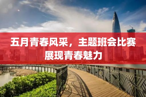 五月青春风采，主题班会比赛展现青春魅力