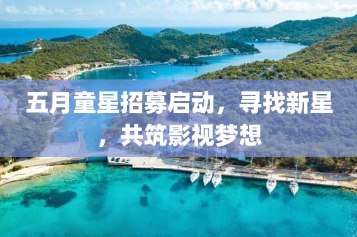 五月童星招募启动，寻找新星，共筑影视梦想