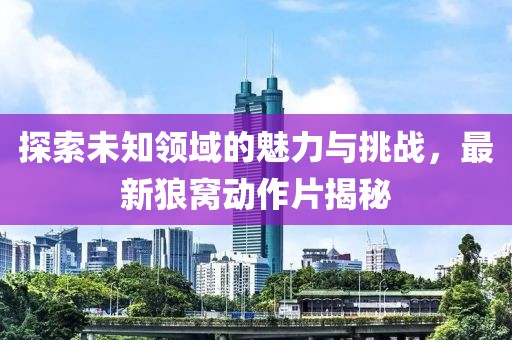探索未知领域的魅力与挑战，最新狼窝动作片揭秘