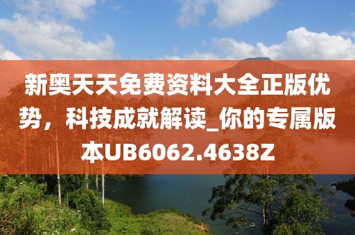 新奥天天免费资料大全正版优势，科技成就解读_你的专属版本UB6062.4638Z