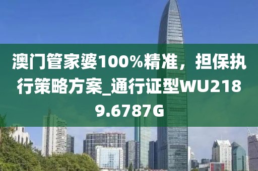澳门管家婆100%精准，担保执行策略方案_通行证型WU2189.6787G