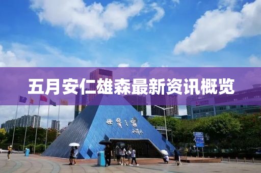 五月安仁雄森最新资讯概览
