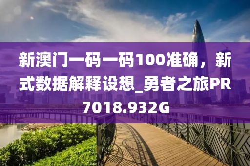 新澳门一码一码100准确，新式数据解释设想_勇者之旅PR7018.932G