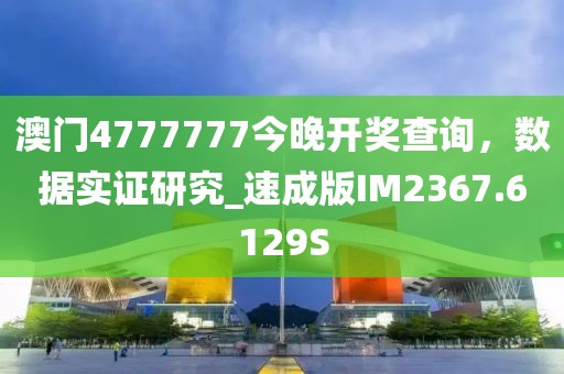 澳门4777777今晚开奖查询，数据实证研究_速成版IM2367.6129S