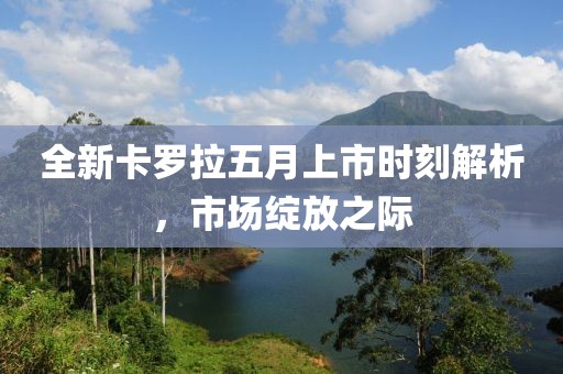 全新卡罗拉五月上市时刻解析，市场绽放之际