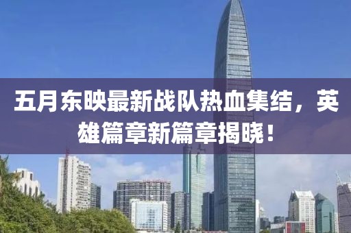 五月东映最新战队热血集结，英雄篇章新篇章揭晓！