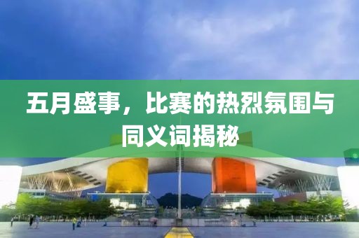 五月盛事，比赛的热烈氛围与同义词揭秘