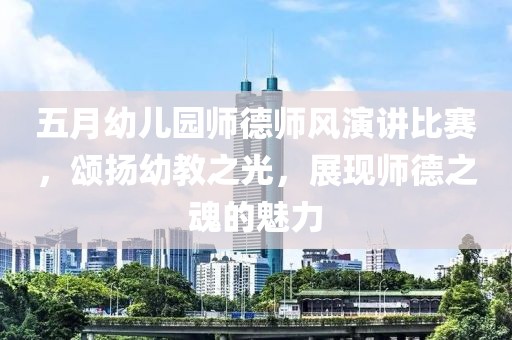 五月幼儿园师德师风演讲比赛，颂扬幼教之光，展现师德之魂的魅力