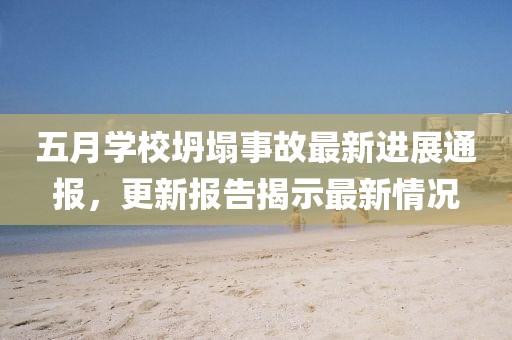 五月学校坍塌事故最新进展通报，更新报告揭示最新情况