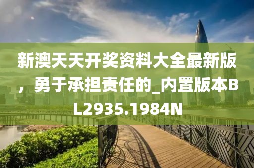 新澳天天开奖资料大全最新版，勇于承担责任的_内置版本BL2935.1984N